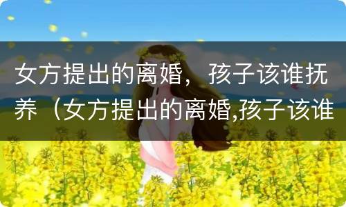 女方提出的离婚，孩子该谁抚养（女方提出的离婚,孩子该谁抚养好）