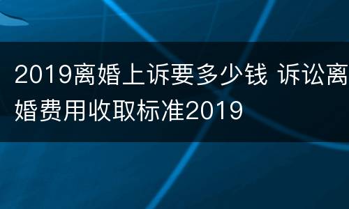 2019离婚上诉要多少钱 诉讼离婚费用收取标准2019