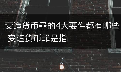 变造货币罪的4大要件都有哪些 变造货币罪是指