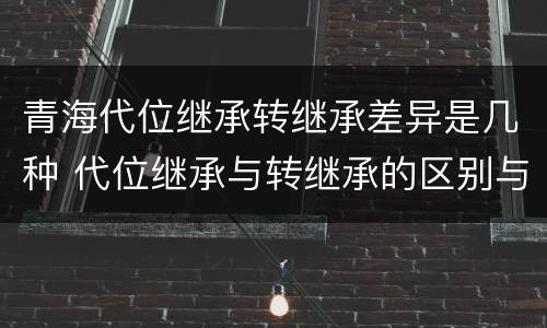 青海代位继承转继承差异是几种 代位继承与转继承的区别与联系