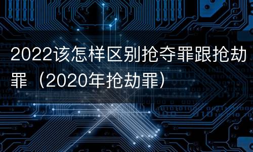 2022该怎样区别抢夺罪跟抢劫罪（2020年抢劫罪）