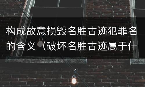 构成故意损毁名胜古迹犯罪名的含义（破坏名胜古迹属于什么违法行为）