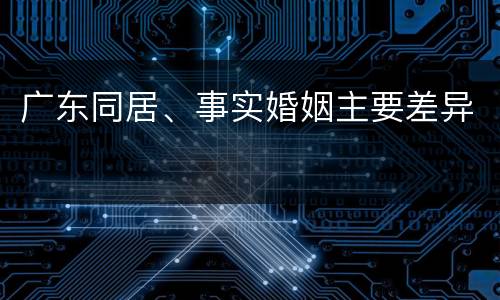 广东同居、事实婚姻主要差异