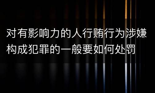 对有影响力的人行贿行为涉嫌构成犯罪的一般要如何处罚