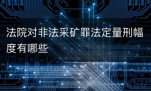 法院对非法采矿罪法定量刑幅度有哪些