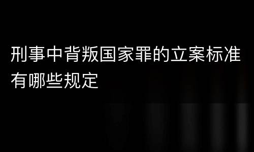 刑事中背叛国家罪的立案标准有哪些规定