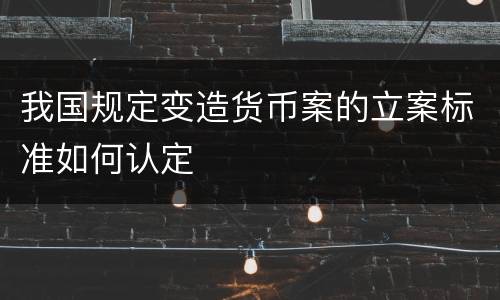 我国规定变造货币案的立案标准如何认定