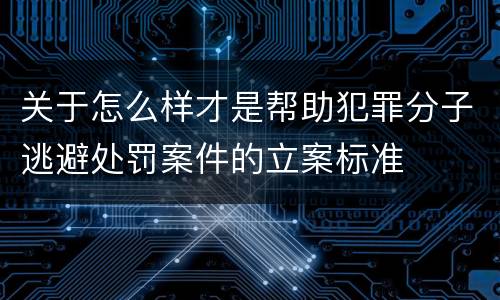 关于怎么样才是帮助犯罪分子逃避处罚案件的立案标准