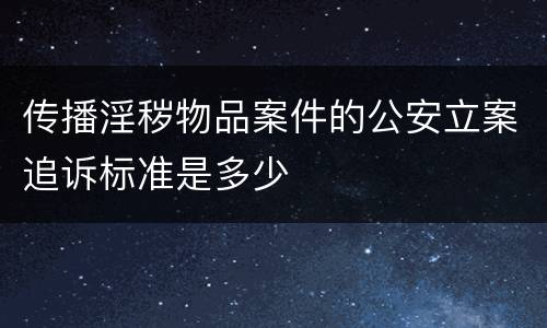 传播淫秽物品案件的公安立案追诉标准是多少
