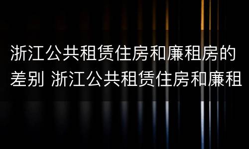 浙江公共租赁住房和廉租房的差别 浙江公共租赁住房和廉租房的差别在哪