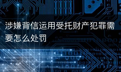 涉嫌背信运用受托财产犯罪需要怎么处罚