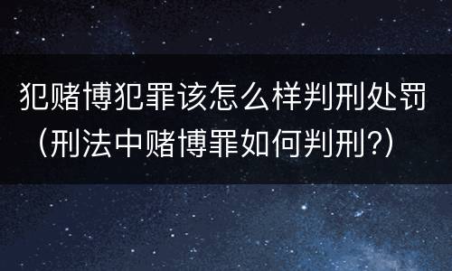 犯赌博犯罪该怎么样判刑处罚（刑法中赌博罪如何判刑?）