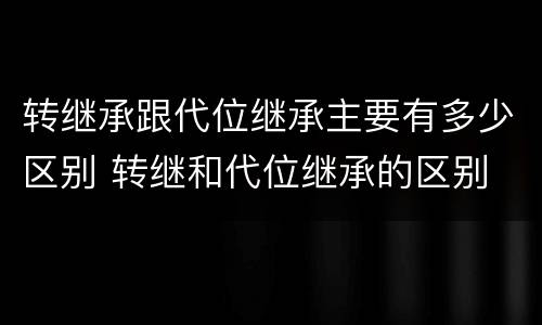 转继承跟代位继承主要有多少区别 转继和代位继承的区别