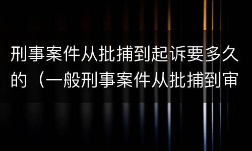 刑事案件从批捕到起诉要多久的（一般刑事案件从批捕到审查起诉要多久）