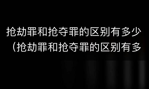 抢劫罪和抢夺罪的区别有多少（抢劫罪和抢夺罪的区别有多少条）
