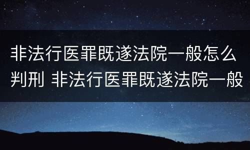 非法行医罪既遂法院一般怎么判刑 非法行医罪既遂法院一般怎么判刑的