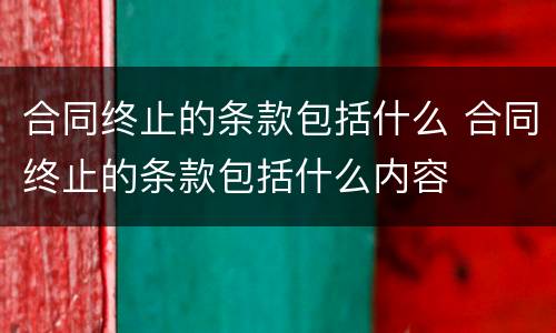 合同终止的条款包括什么 合同终止的条款包括什么内容