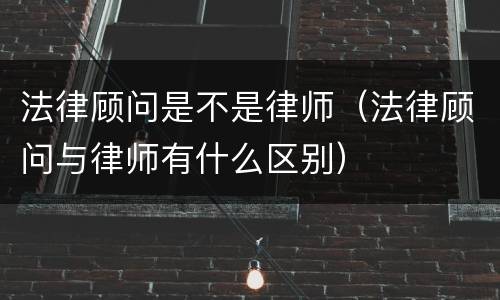 法律顾问是不是律师（法律顾问与律师有什么区别）