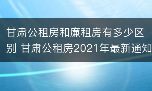 甘肃公租房和廉租房有多少区别 甘肃公租房2021年最新通知