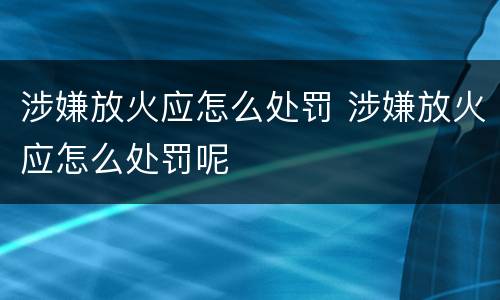 涉嫌放火应怎么处罚 涉嫌放火应怎么处罚呢
