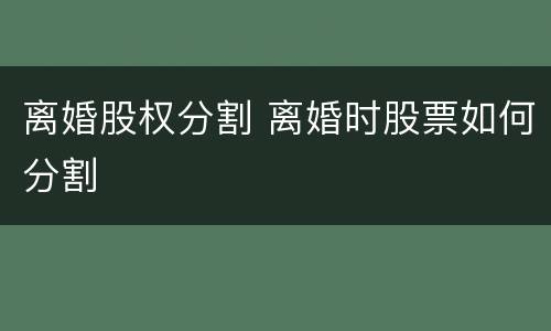 离婚股权分割 离婚时股票如何分割