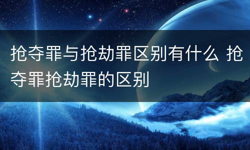 抢夺罪与抢劫罪区别有什么 抢夺罪抢劫罪的区别