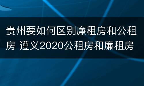 贵州要如何区别廉租房和公租房 遵义2020公租房和廉租房