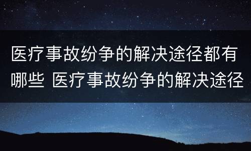医疗事故纷争的解决途径都有哪些 医疗事故纷争的解决途径都有哪些方法