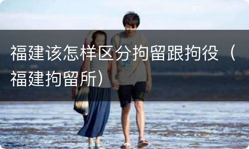 福建该怎样区分拘留跟拘役（福建拘留所）