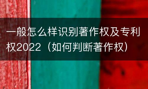 一般怎么样识别著作权及专利权2022（如何判断著作权）