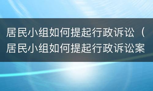居民小组如何提起行政诉讼（居民小组如何提起行政诉讼案件）