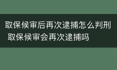 取保候审后再次逮捕怎么判刑 取保候审会再次逮捕吗