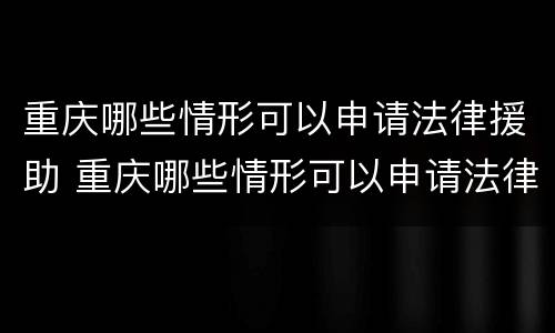 重庆哪些情形可以申请法律援助 重庆哪些情形可以申请法律援助律师