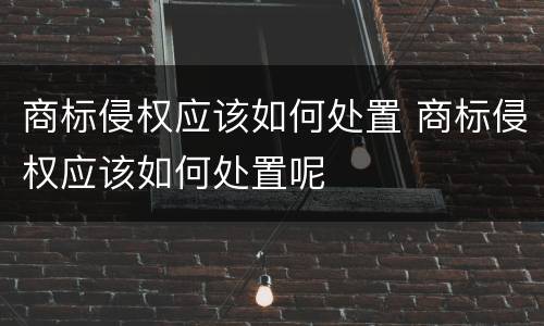 商标侵权应该如何处置 商标侵权应该如何处置呢