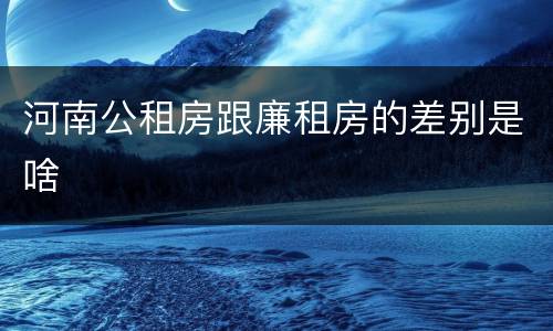 河南公租房跟廉租房的差别是啥