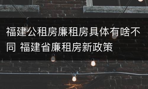 福建公租房廉租房具体有啥不同 福建省廉租房新政策