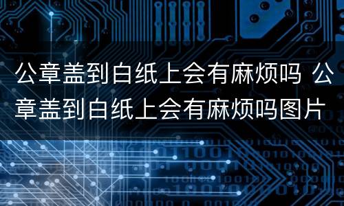 公章盖到白纸上会有麻烦吗 公章盖到白纸上会有麻烦吗图片