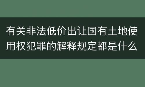 有关非法低价出让国有土地使用权犯罪的解释规定都是什么