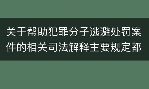 关于帮助犯罪分子逃避处罚案件的相关司法解释主要规定都有哪些