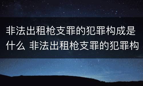 非法出租枪支罪的犯罪构成是什么 非法出租枪支罪的犯罪构成是什么