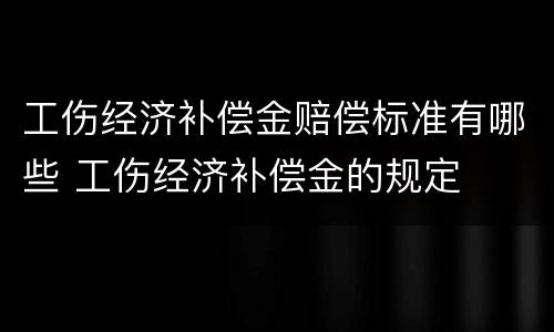 工伤经济补偿金赔偿标准有哪些 工伤经济补偿金的规定