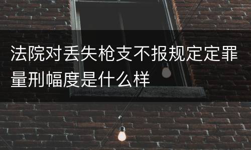 法院对丢失枪支不报规定定罪量刑幅度是什么样