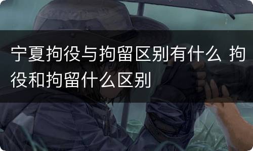 宁夏拘役与拘留区别有什么 拘役和拘留什么区别