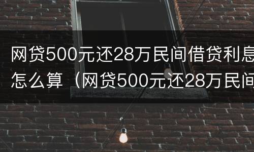 网贷500元还28万民间借贷利息怎么算（网贷500元还28万民间借贷利息怎么算出来的）