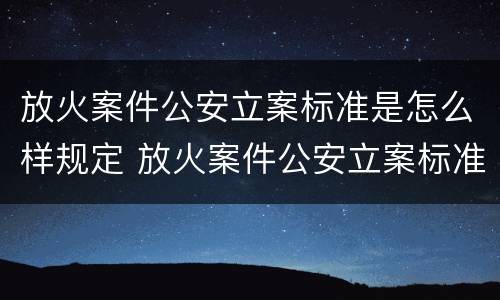 放火案件公安立案标准是怎么样规定 放火案件公安立案标准是怎么样规定的