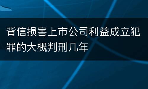 背信损害上市公司利益成立犯罪的大概判刑几年