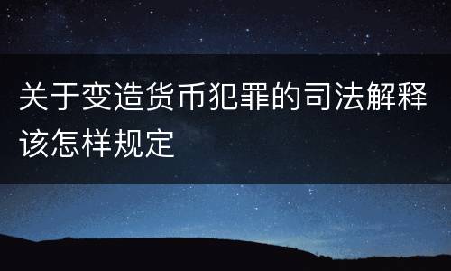 关于变造货币犯罪的司法解释该怎样规定