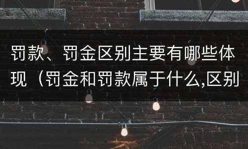 罚款、罚金区别主要有哪些体现（罚金和罚款属于什么,区别在哪儿）