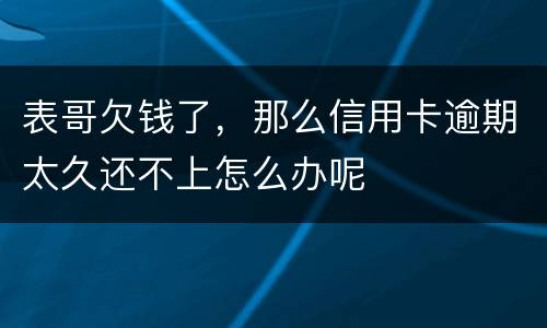 表哥欠钱了，那么信用卡逾期太久还不上怎么办呢