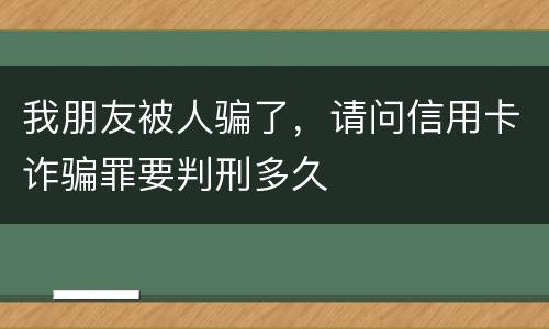 我朋友被人骗了，请问信用卡诈骗罪要判刑多久